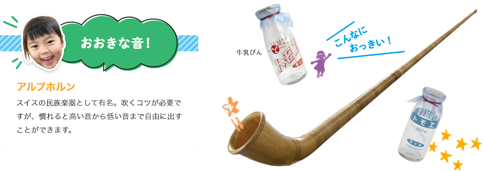 アルプスホルン
スイスの民族楽器として有名。吹くコツが必要ですが、慣れると高い音から低い音まで自由に出すことができます