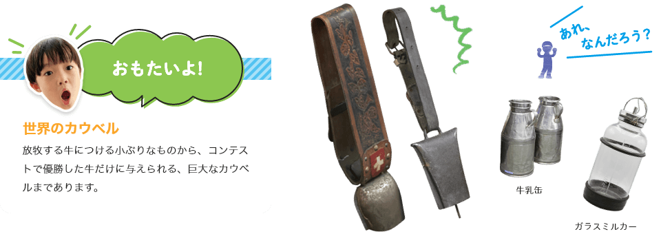世界のカウベル
放牧する牛につける小ぶりなものから、コンテストで優勝した牛だけがつけられる、巨大なカウベルまであります