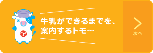 牛乳ができるまでを、案内するトモ~ 次へ