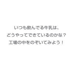 いつも飲んでる牛乳は、どうやってできているのかな?工場の中をのぞいてみよう!